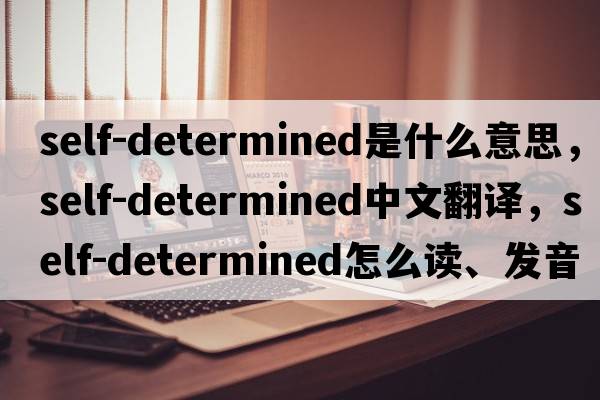self-determined是什么意思，self-determined中文翻譯，self-determined怎么讀、發(fā)音、用法及例句