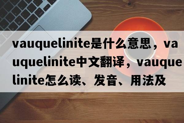 vauquelinite是什么意思，vauquelinite中文翻譯，vauquelinite怎么讀、發(fā)音、用法及例句