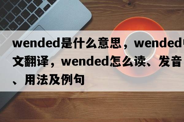 wended是什么意思，wended中文翻譯，wended怎么讀、發(fā)音、用法及例句