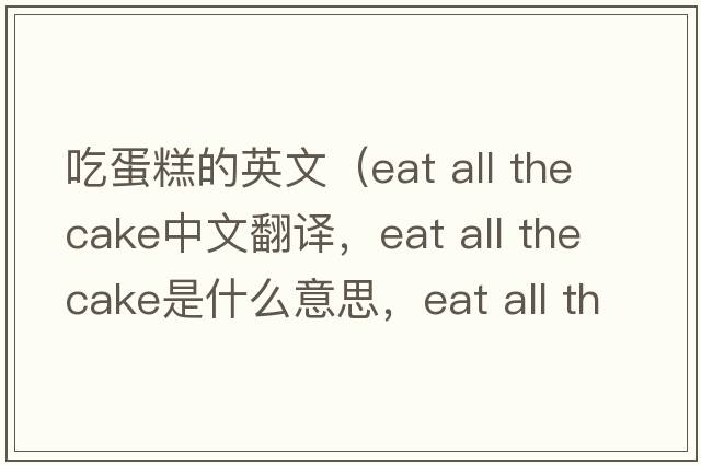 吃蛋糕的英文（eat all the cake中文翻譯，eat all the cake是什么意思，eat all the cake發(fā)音、用法及例句）