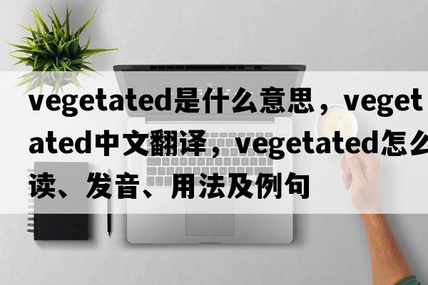vegetated是什么意思，vegetated中文翻譯，vegetated怎么讀、發(fā)音、用法及例句