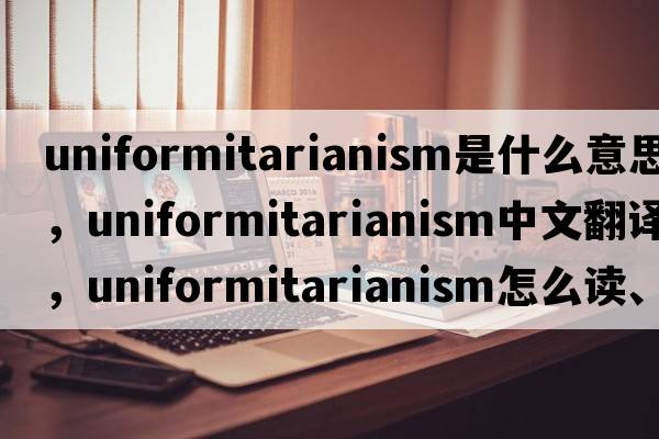 uniformitarianism是什么意思，uniformitarianism中文翻譯，uniformitarianism怎么讀、發(fā)音、用法及例句