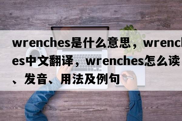 wrenches是什么意思，wrenches中文翻譯，wrenches怎么讀、發(fā)音、用法及例句