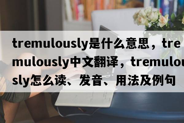 tremulously是什么意思，tremulously中文翻譯，tremulously怎么讀、發(fā)音、用法及例句