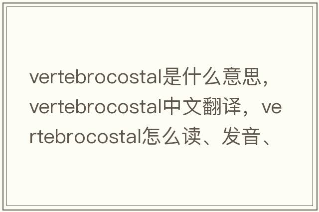 vertebrocostal是什么意思，vertebrocostal中文翻譯，vertebrocostal怎么讀、發(fā)音、用法及例句