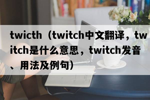 twicth（twitch中文翻譯，twitch是什么意思，twitch發(fā)音、用法及例句）