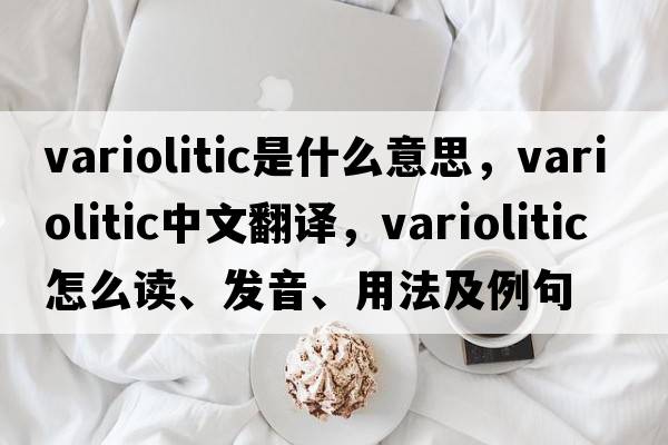 variolitic是什么意思，variolitic中文翻譯，variolitic怎么讀、發(fā)音、用法及例句
