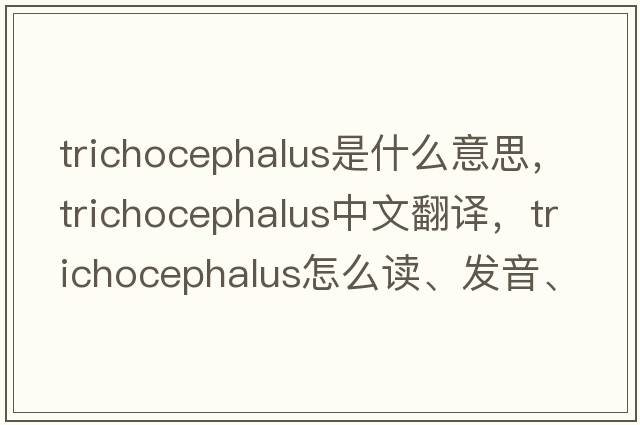 Trichocephalus是什么意思，Trichocephalus中文翻譯，Trichocephalus怎么讀、發(fā)音、用法及例句