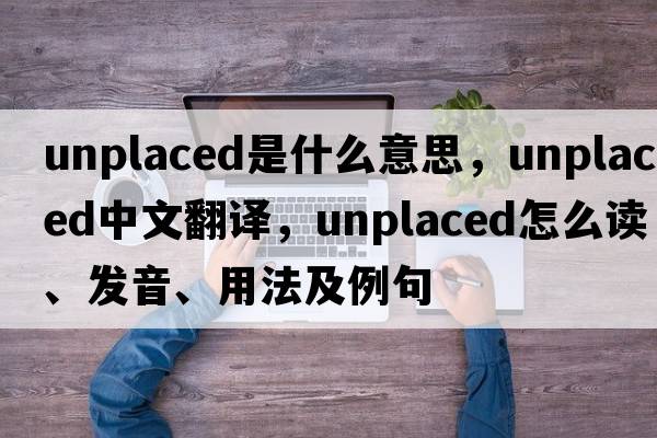 unplaced是什么意思，unplaced中文翻譯，unplaced怎么讀、發(fā)音、用法及例句