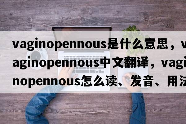 vaginopennous是什么意思，vaginopennous中文翻譯，vaginopennous怎么讀、發(fā)音、用法及例句