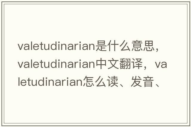 valetudinarian是什么意思，valetudinarian中文翻譯，valetudinarian怎么讀、發(fā)音、用法及例句