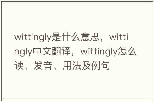 wittingly是什么意思，wittingly中文翻譯，wittingly怎么讀、發(fā)音、用法及例句