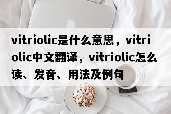 vitriolic是什么意思，vitriolic中文翻譯，vitriolic怎么讀、發(fā)音、用法及例句