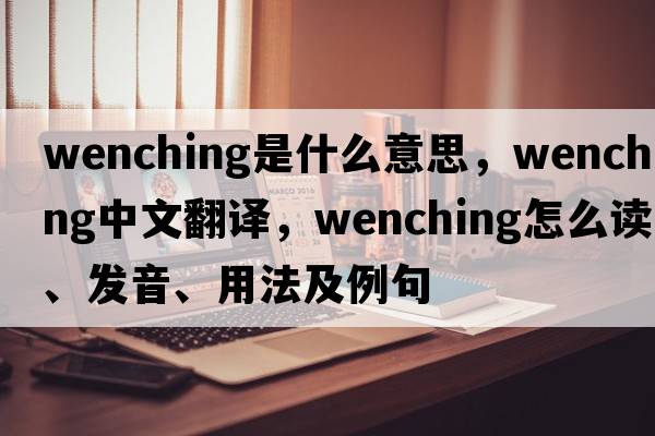wenching是什么意思，wenching中文翻譯，wenching怎么讀、發(fā)音、用法及例句