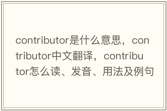 contributor是什么意思，contributor中文翻譯，contributor怎么讀、發(fā)音、用法及例句