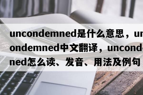 uncondemned是什么意思，uncondemned中文翻譯，uncondemned怎么讀、發(fā)音、用法及例句