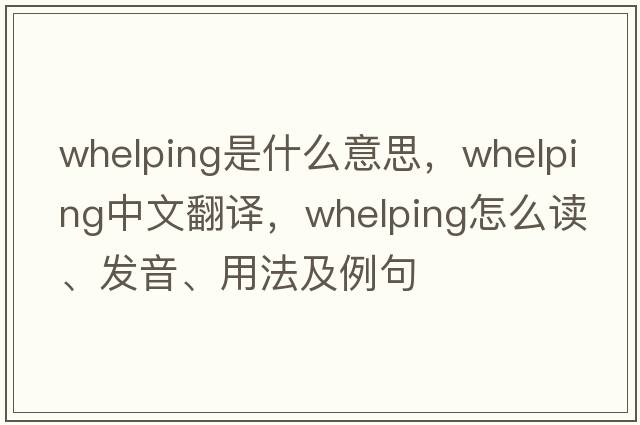whelping是什么意思，whelping中文翻譯，whelping怎么讀、發(fā)音、用法及例句