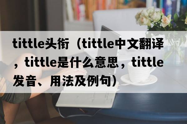 tittle頭銜（tittle中文翻譯，tittle是什么意思，tittle發(fā)音、用法及例句）