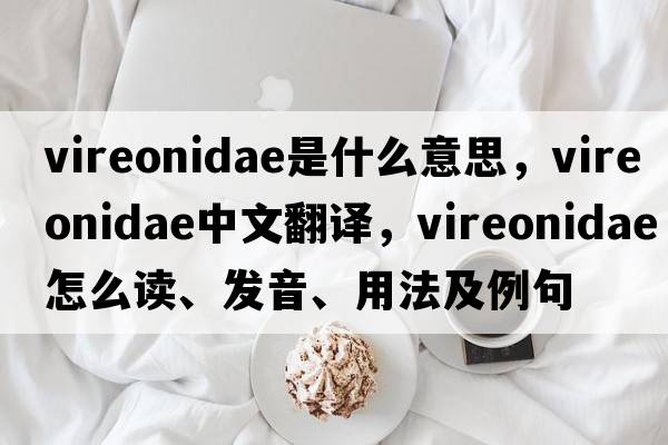 Vireonidae是什么意思，Vireonidae中文翻譯，Vireonidae怎么讀、發(fā)音、用法及例句