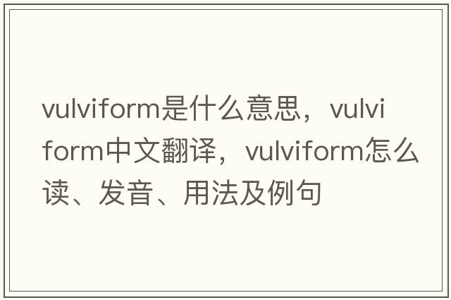 vulviform是什么意思，vulviform中文翻譯，vulviform怎么讀、發(fā)音、用法及例句