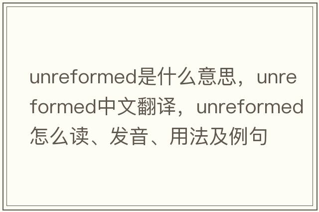 unreformed是什么意思，unreformed中文翻譯，unreformed怎么讀、發(fā)音、用法及例句