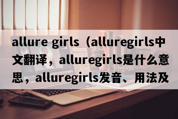 allure girls（alluregirls中文翻譯，alluregirls是什么意思，alluregirls發(fā)音、用法及例句）