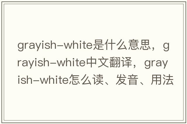 grayish-white是什么意思，grayish-white中文翻譯，grayish-white怎么讀、發(fā)音、用法及例句