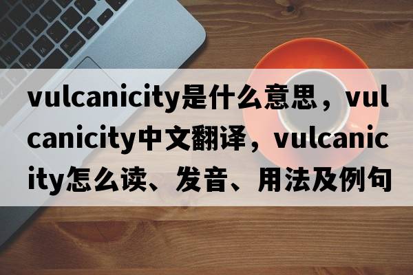 vulcanicity是什么意思，vulcanicity中文翻譯，vulcanicity怎么讀、發(fā)音、用法及例句