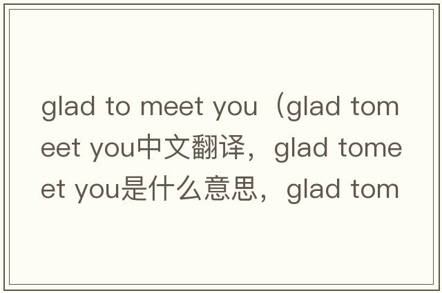 glad to meet you（glad tomeet you中文翻譯，glad tomeet you是什么意思，glad tomeet you發(fā)音、用法及例句）