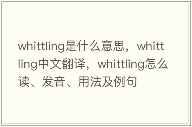 whittling是什么意思，whittling中文翻譯，whittling怎么讀、發(fā)音、用法及例句