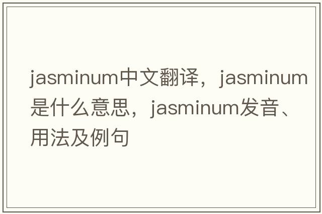Jasminum中文翻譯，Jasminum是什么意思，Jasminum發(fā)音、用法及例句