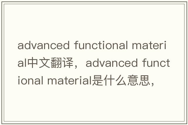 advanced functional material中文翻譯，advanced functional material是什么意思，advanced functional material發(fā)音、用法
