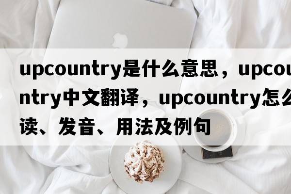 upcountry是什么意思，upcountry中文翻譯，upcountry怎么讀、發(fā)音、用法及例句