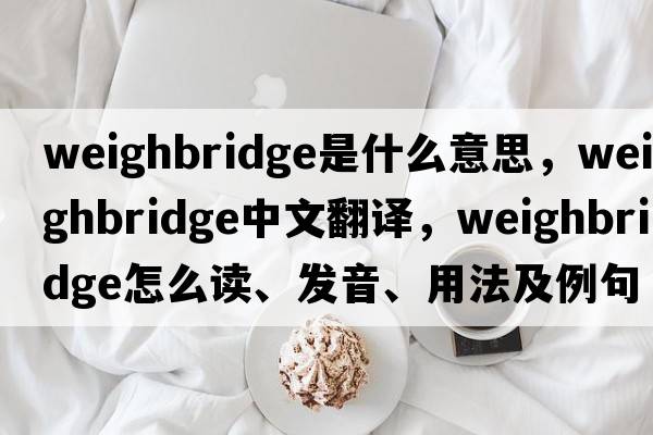 weighbridge是什么意思，weighbridge中文翻譯，weighbridge怎么讀、發(fā)音、用法及例句
