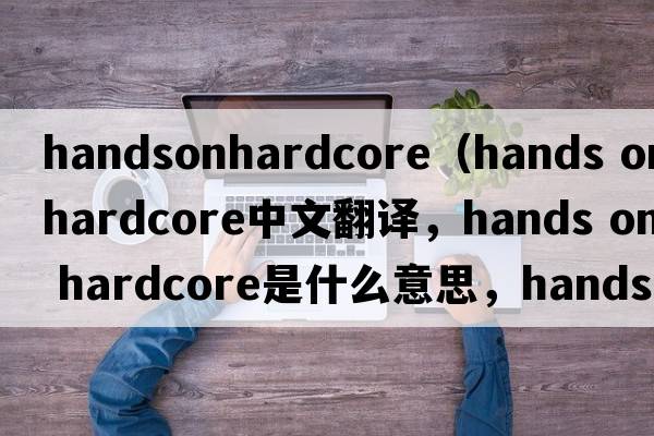handsonhardcore（hands on hardcore中文翻譯，hands on hardcore是什么意思，hands on hardcore發(fā)音、用法及例句）