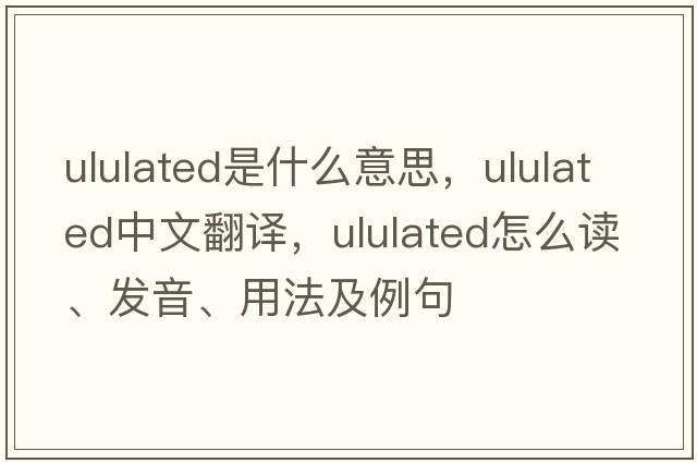 ululated是什么意思，ululated中文翻譯，ululated怎么讀、發(fā)音、用法及例句