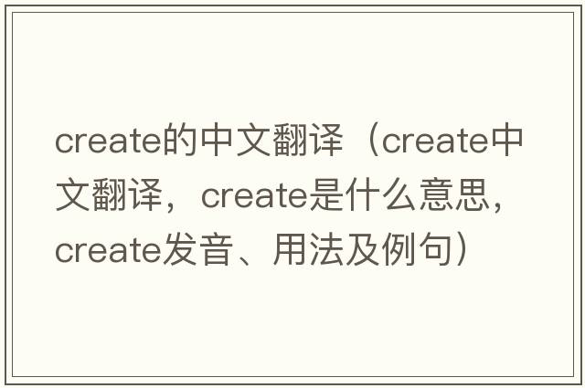 create的中文翻譯（create中文翻譯，create是什么意思，create發(fā)音、用法及例句）