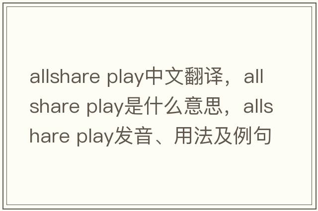 allshare play中文翻譯，allshare play是什么意思，allshare play發(fā)音、用法及例句
