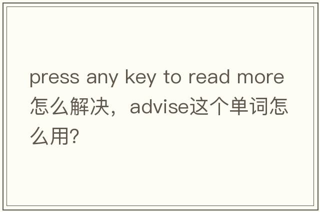 press any key to read more怎么解決，advise這個(gè)單詞怎么用？
