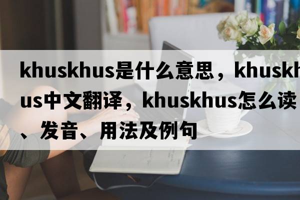 khuskhus是什么意思，khuskhus中文翻譯，khuskhus怎么讀、發(fā)音、用法及例句