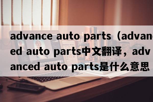 advance auto parts（advanced auto parts中文翻譯，advanced auto parts是什么意思，advanced auto parts發(fā)音、用法及例句）