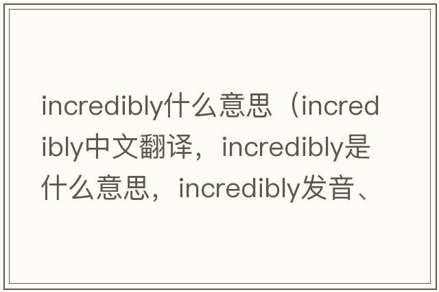 incredibly什么意思（incredibly中文翻譯，incredibly是什么意思，incredibly發(fā)音、用法及例句）