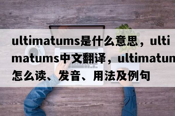 ultimatums是什么意思，ultimatums中文翻譯，ultimatums怎么讀、發(fā)音、用法及例句