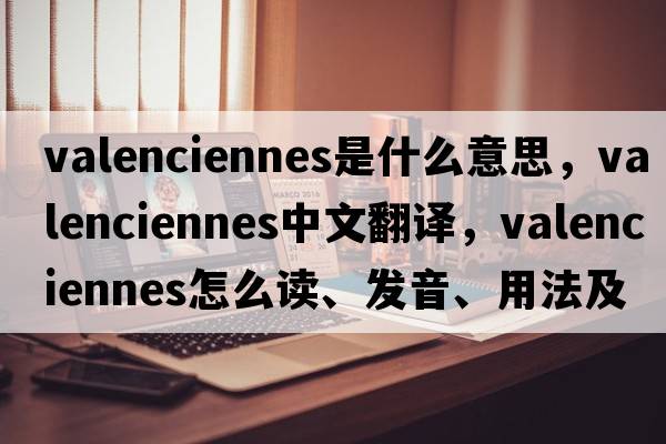 Valenciennes是什么意思，Valenciennes中文翻譯，Valenciennes怎么讀、發(fā)音、用法及例句