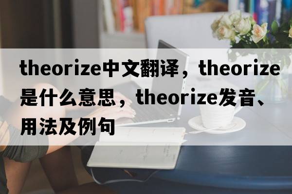 theorize中文翻譯，theorize是什么意思，theorize發(fā)音、用法及例句