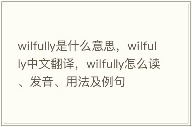 wilfully是什么意思，wilfully中文翻譯，wilfully怎么讀、發(fā)音、用法及例句