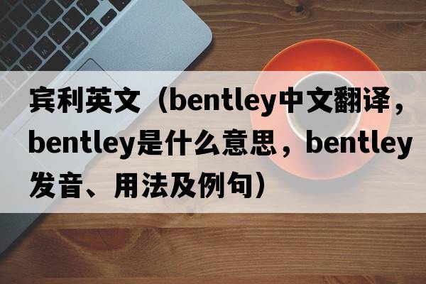 賓利英文（Bentley中文翻譯，Bentley是什么意思，Bentley發(fā)音、用法及例句）