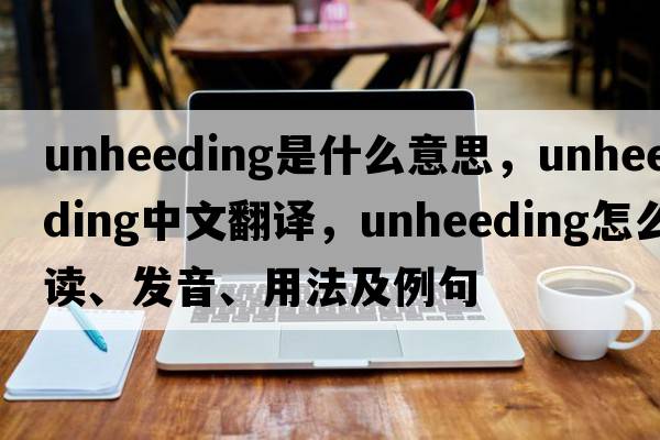 unheeding是什么意思，unheeding中文翻譯，unheeding怎么讀、發(fā)音、用法及例句