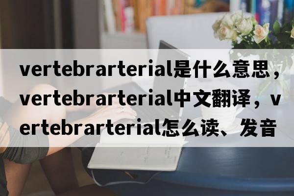 vertebrarterial是什么意思，vertebrarterial中文翻譯，vertebrarterial怎么讀、發(fā)音、用法及例句