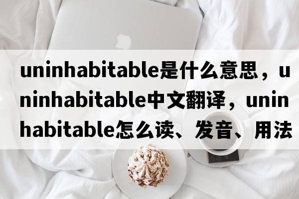 uninhabitable是什么意思，uninhabitable中文翻譯，uninhabitable怎么讀、發(fā)音、用法及例句